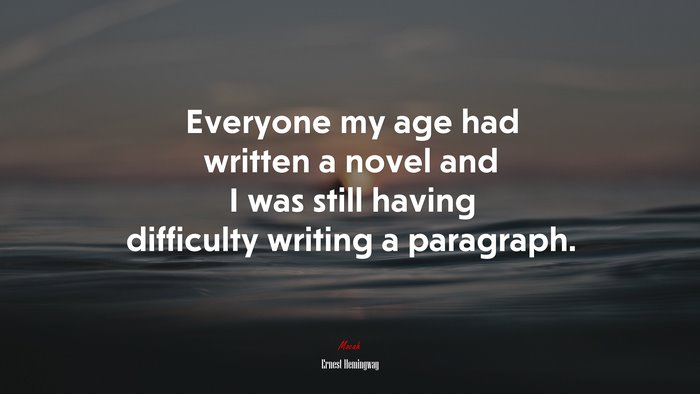 Everyone my age had written a novel and I was still having difficulty writing a paragraph. | Ernest Hemingway quote