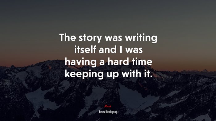 The story was writing itself and I was having a hard time keeping up with it. | Ernest Hemingway quote