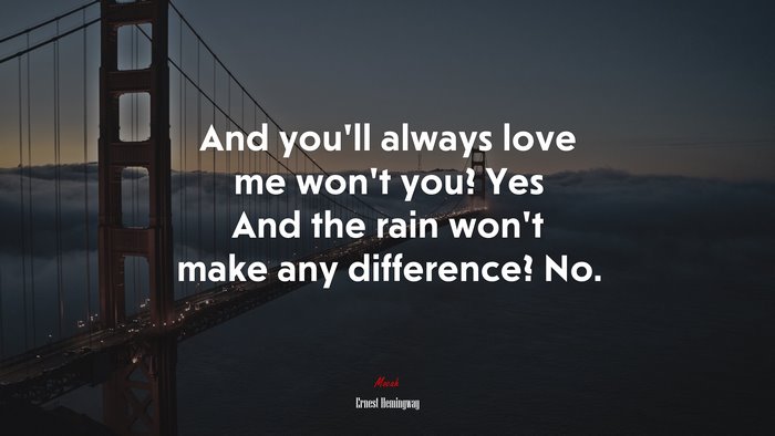 And you’ll always love me won’t you? Yes And the rain won’t make any difference? No. | Ernest Hemingway quote