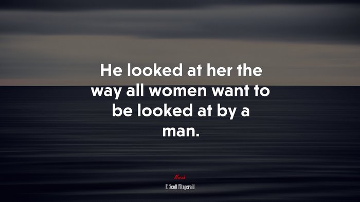 He looked at her the way all women want to be looked at by a man. | F. Scott Fitzgerald quote