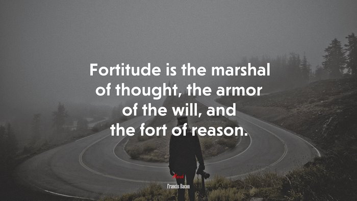 Fortitude is the marshal of thought, the armor of the will, and the fort of reason. | Francis Bacon quote