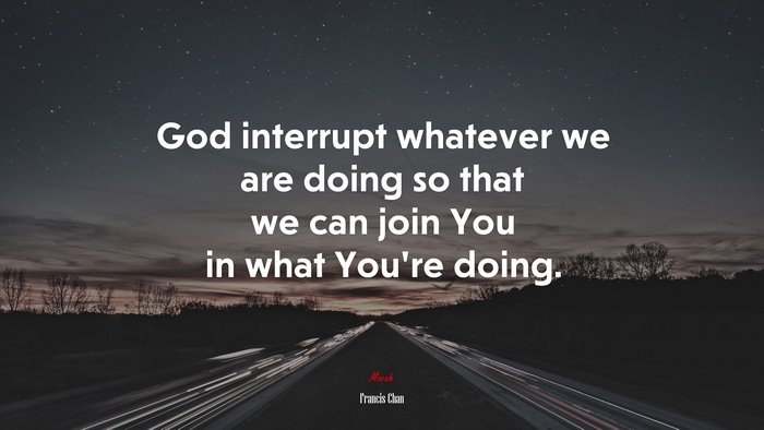 God interrupt whatever we are doing so that we can join You in what You’re doing. | Francis Chan quote