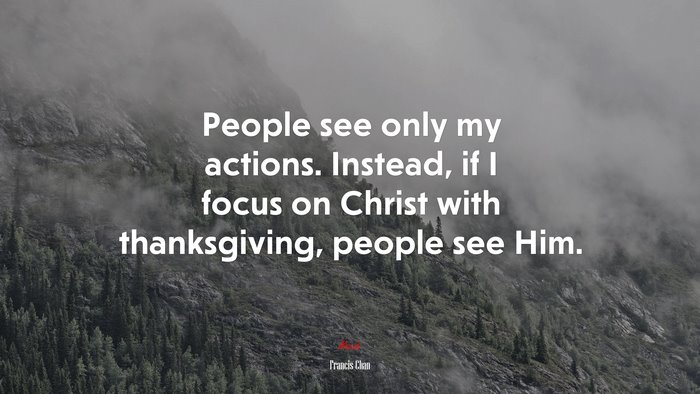 People see only my actions. Instead, if I focus on Christ with thanksgiving, people see Him. | Francis Chan quote