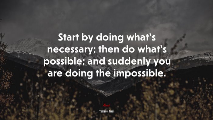 Start by doing what’s necessary; then do what’s possible; and suddenly you are doing the impossible. | Francis of Assisi quote