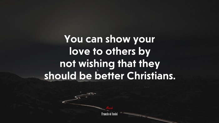 You can show your love to others by not wishing that they should be better Christians. | Francis of Assisi quote