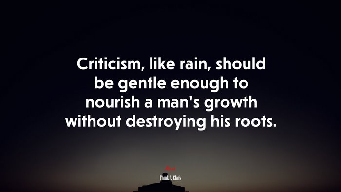 Criticism, like rain, should be gentle enough to nourish a man’s growth without destroying his roots. | Frank A. Clark quote