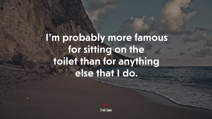 I’m probably more famous for sitting on the toilet than for anything else that I do. | Frank Zappa quote