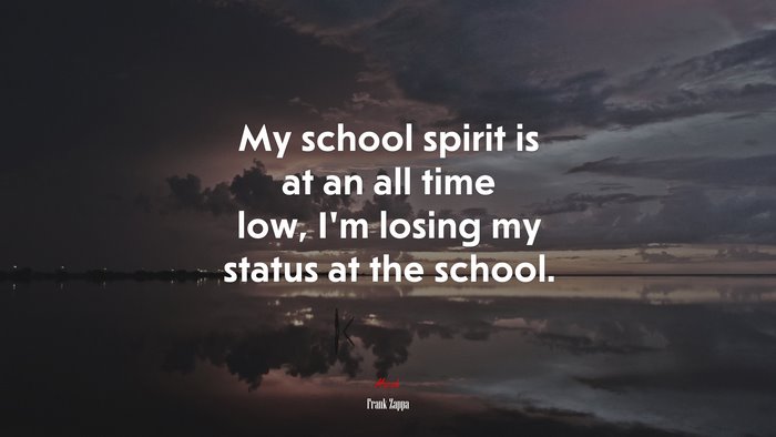 My school spirit is at an all time low, I’m losing my status at the school. | Frank Zappa quote