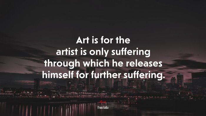 Art is for the artist is only suffering through which he releases himself for further suffering. | Franz Kafka quote