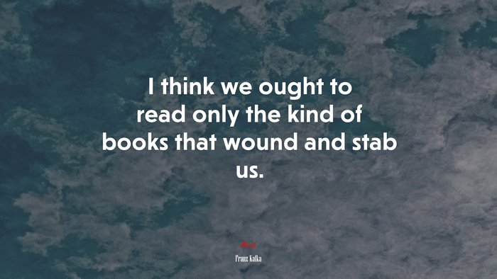 I think we ought to read only the kind of books that wound and stab us. | Franz Kafka quote