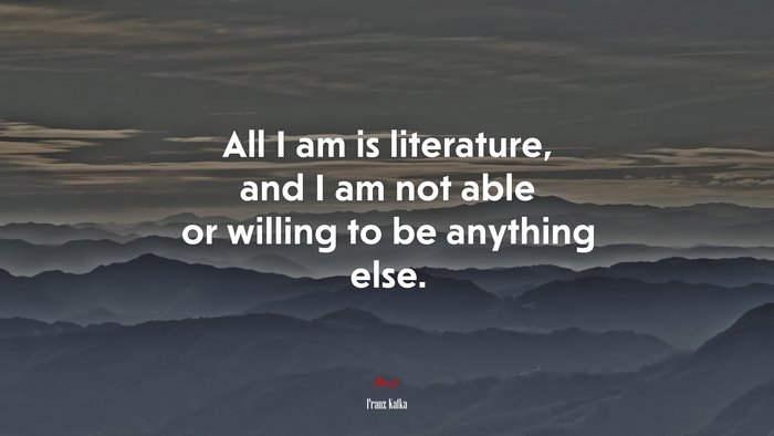 All I am is literature, and I am not able or willing to be anything else. | Franz Kafka quote