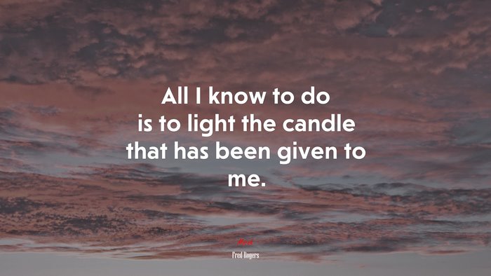 All I know to do is to light the candle that has been given to me. | Fred Rogers quote