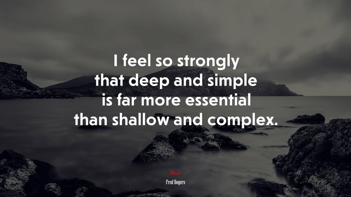 I feel so strongly that deep and simple is far more essential than shallow and complex. | Fred Rogers quote