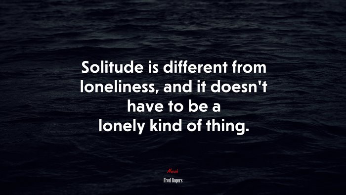 Solitude is different from loneliness, and it doesn’t have to be a lonely kind of thing. | Fred Rogers quote