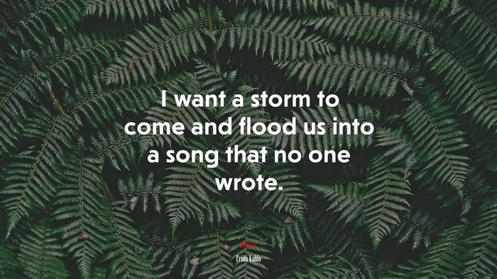 I want a storm to come and flood us into a song that no one wrote. | Frida Kahlo quote