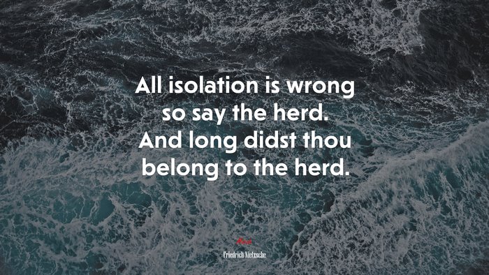 All isolation is wrong so say the herd. And long didst thou belong to the herd. | Friedrich Nietzsche quote