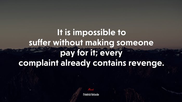 It is impossible to suffer without making someone pay for it; every complaint already contains revenge. | Friedrich Nietzsche quote