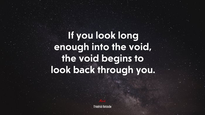 If you look long enough into the void, the void begins to look back through you. | Friedrich Nietzsche quote