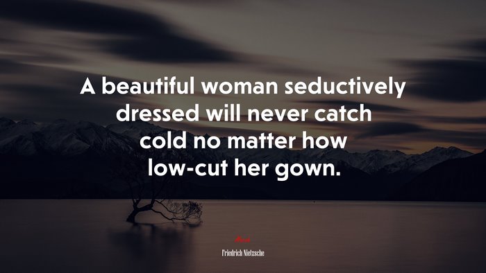 A beautiful woman seductively dressed will never catch cold no matter how low-cut her gown. | Friedrich Nietzsche quote