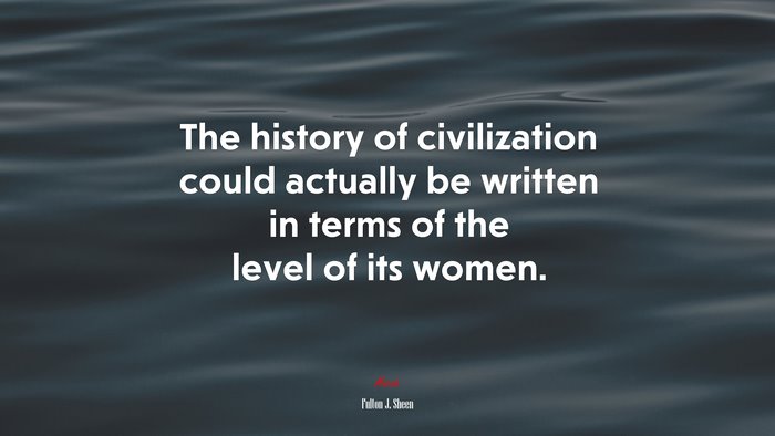 The history of civilization could actually be written in terms of the level of its women. | Fulton J. Sheen quote