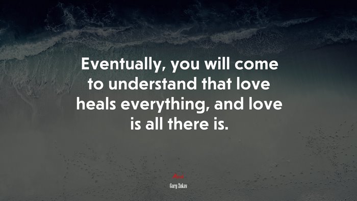 Eventually, you will come to understand that love heals everything, and love is all there is. | Gary Zukav quote