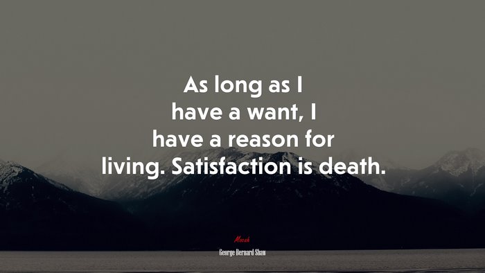 As long as I have a want, I have a reason for living. Satisfaction is death. | George Bernard Shaw quote