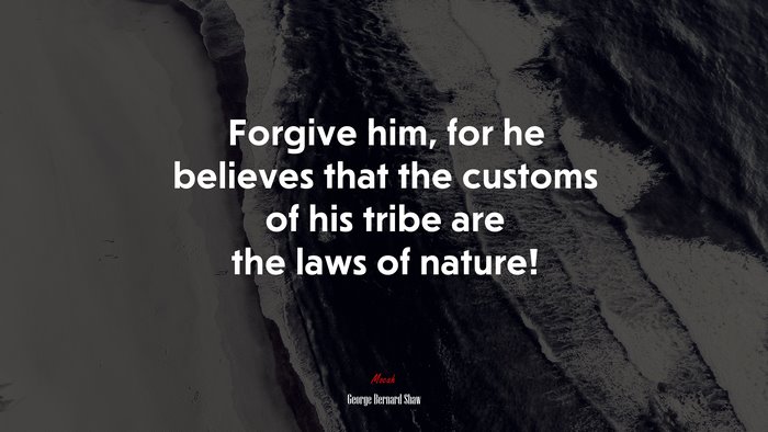 Forgive him, for he believes that the customs of his tribe are the laws of nature! | George Bernard Shaw quote
