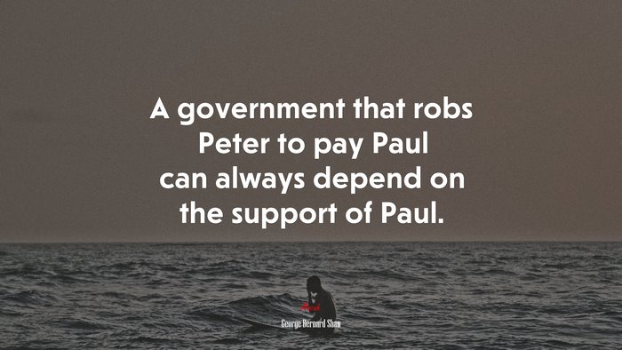 A government that robs Peter to pay Paul can always depend on the support of Paul. | George Bernard Shaw quote