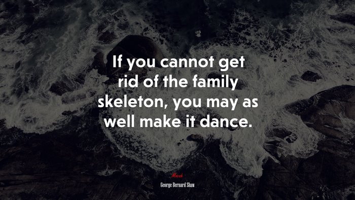 If you cannot get rid of the family skeleton, you may as well make it dance. | George Bernard Shaw quote
