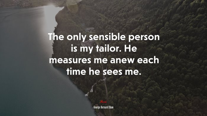 The only sensible person is my tailor. He measures me anew each time he sees me. | George Bernard Shaw quote