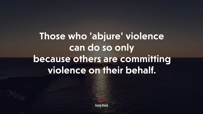 Those who ‘abjure’ violence can do so only because others are committing violence on their behalf. | George Orwell quote