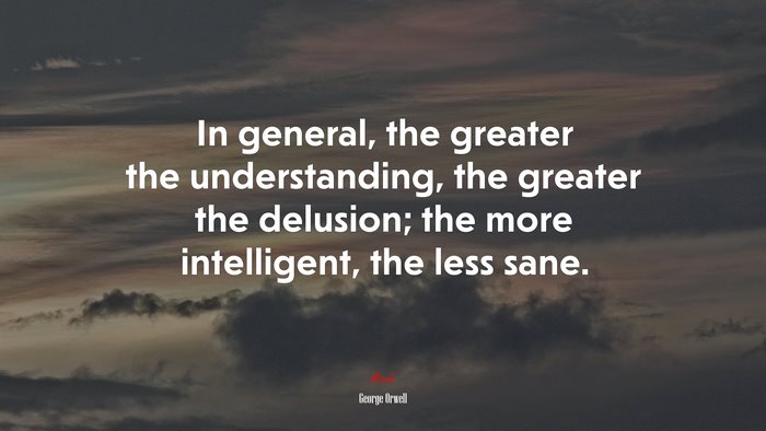 In general, the greater the understanding, the greater the delusion; the more intelligent, the less sane. | George Orwell quote
