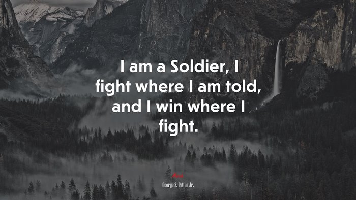 I am a Soldier, I fight where I am told, and I win where I fight. | George S. Patton Jr. quote