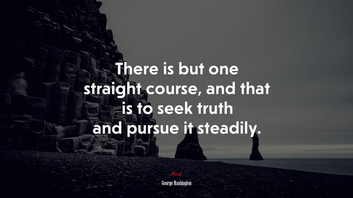 There is but one straight course, and that is to seek truth and pursue it steadily. | George Washington quote