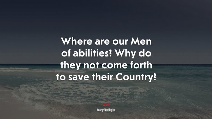 Where are our Men of abilities? Why do they not come forth to save their Country? | George Washington quote