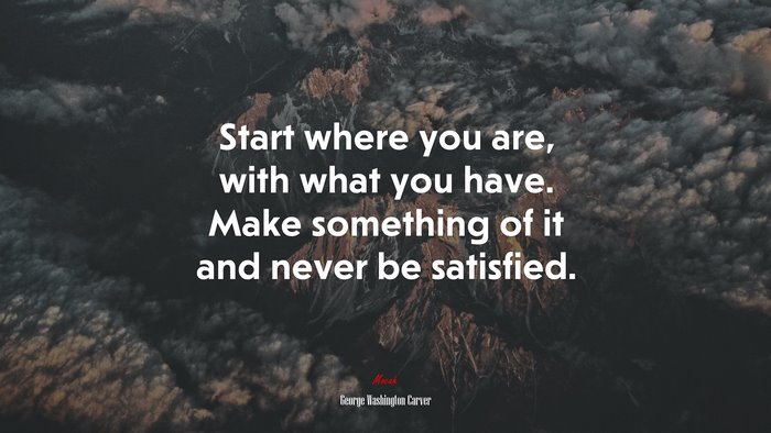 Start where you are, with what you have. Make something of it and never be satisfied. | George Washington Carver quote