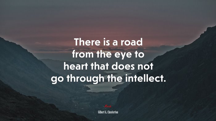 There is a road from the eye to heart that does not go through the intellect. | Gilbert K. Chesterton quote