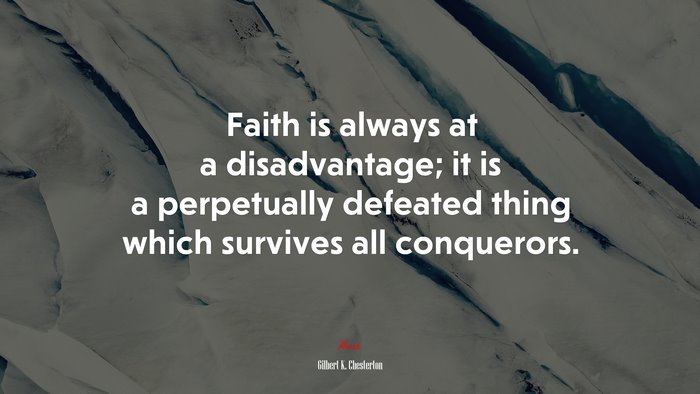 Faith is always at a disadvantage; it is a perpetually defeated thing which survives all conquerors. | Gilbert K. Chesterton quote