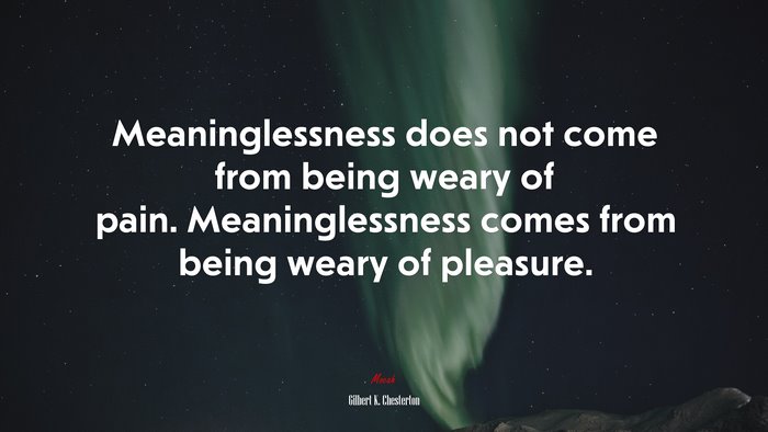 Meaninglessness does not come from being weary of pain. Meaninglessness comes from being weary of pleasure. | Gilbert K. Chesterton quote