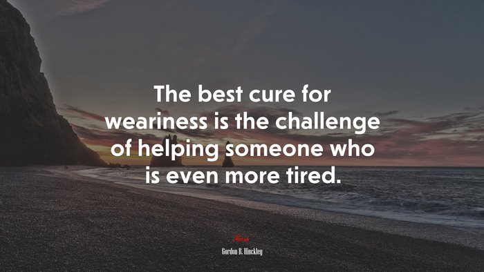 The best cure for weariness is the challenge of helping someone who is even more tired. | Gordon B. Hinckley quote