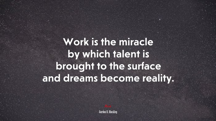 Work is the miracle by which talent is brought to the surface and dreams become reality. | Gordon B. Hinckley quote
