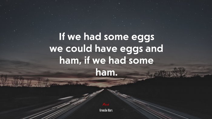 If we had some eggs we could have eggs and ham, if we had some ham. | Groucho Marx quote