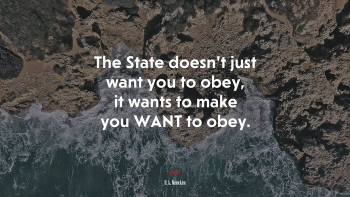 The State doesn’t just want you to obey, it wants to make you WANT to obey. | H. L. Mencken quote