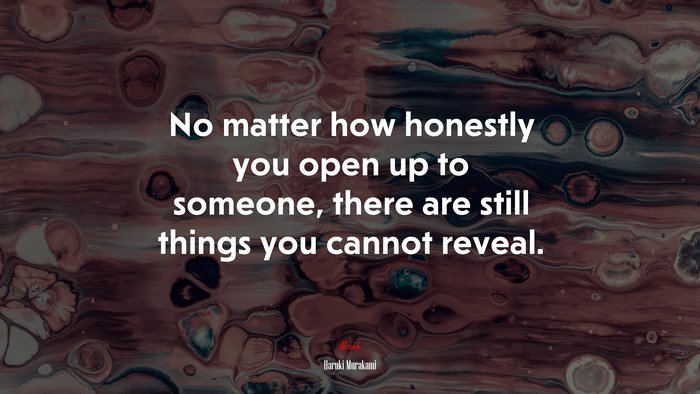 No matter how honestly you open up to someone, there are still things you cannot reveal. | Haruki Murakami quote