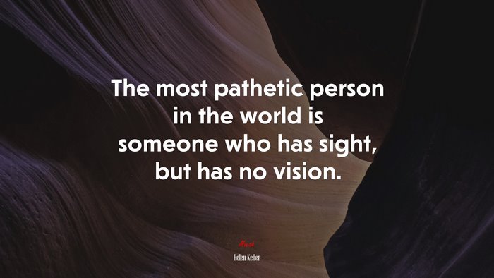 The most pathetic person in the world is someone who has sight, but has no vision. | Helen Keller quote