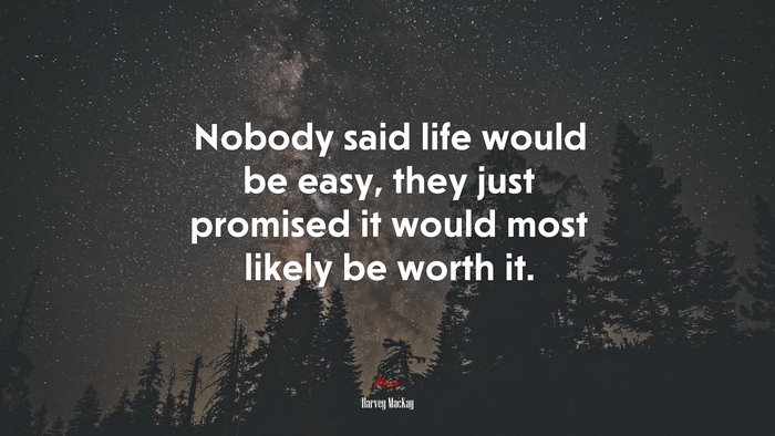 Nobody said life would be easy, they just promised it would most likely be worth it. | Harvey MacKay quote