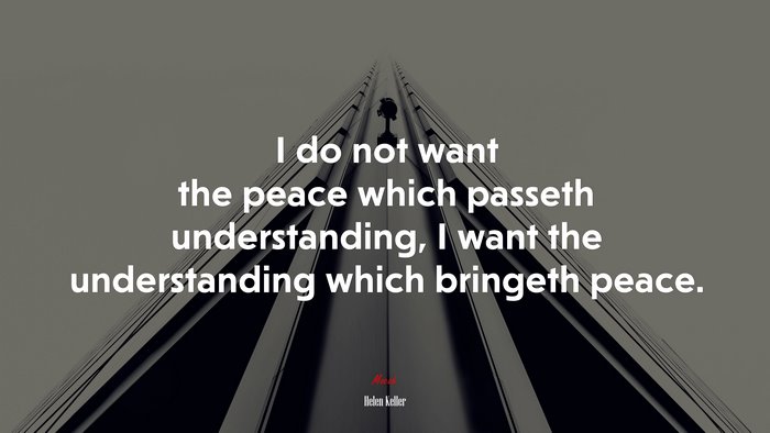 I do not want the peace which passeth understanding, I want the understanding which bringeth peace. | Helen Keller quote