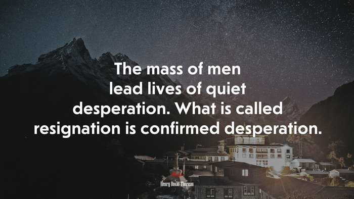 The mass of men lead lives of quiet desperation. What is called resignation is confirmed desperation. | Henry David Thoreau quote