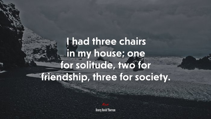 I had three chairs in my house; one for solitude, two for friendship, three for society. | Henry David Thoreau quote