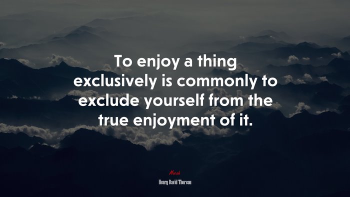To enjoy a thing exclusively is commonly to exclude yourself from the true enjoyment of it. | Henry David Thoreau quote